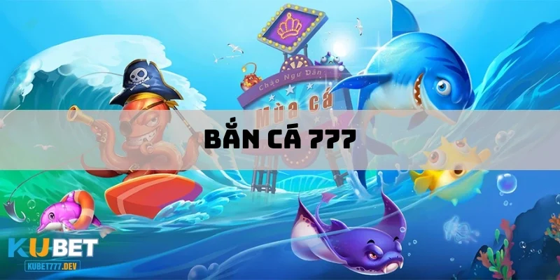 Bắn Cá 777 – Trải Nghiệm Game Thú Vị Với Cơ Hội Thắng Lớn