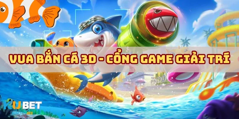 Vua Bắn Cá 3D – Cổng Game Giải Trí Đỉnh Cao Cho Game Thủ